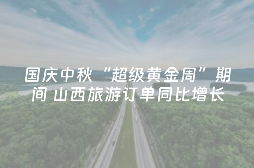 国庆中秋“超级黄金周”期间 山西旅游订单同比增长量高于全国均值