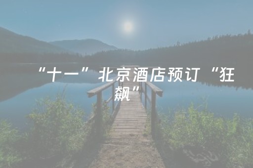 “十一”北京酒店预订“狂飙”，鸟巢周边因中网一骑绝尘