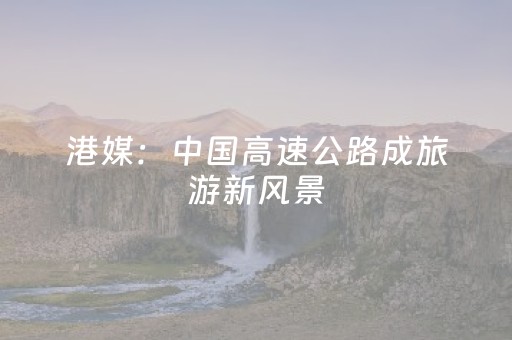 港媒：中国高速公路成旅游新风景