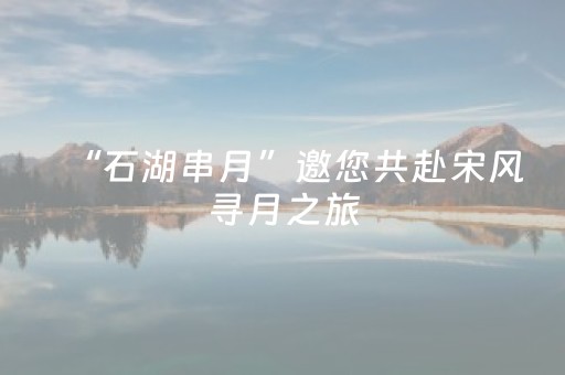 “石湖串月”邀您共赴宋风寻月之旅