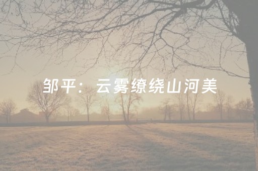邹平：云雾缭绕山河美