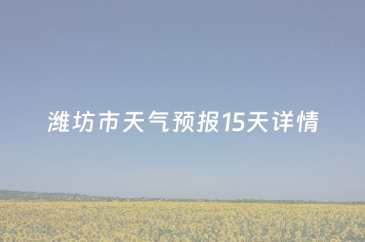 潍坊市天气预报15天详情（潍坊市天气预报15天气）