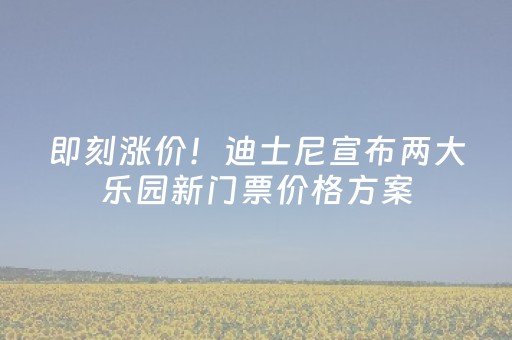 即刻涨价！迪士尼宣布两大乐园新门票价格方案