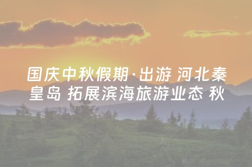 国庆中秋假期·出游 河北秦皇岛 拓展滨海旅游业态 秋季海滩乐趣多