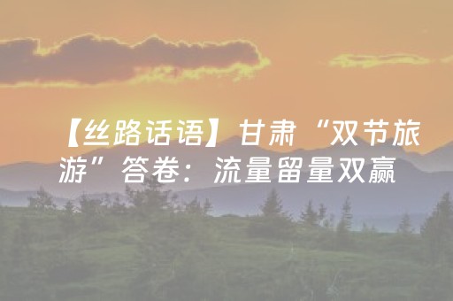【丝路话语】甘肃“双节旅游”答卷：流量留量双赢