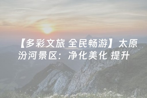【多彩文旅 全民畅游】太原汾河景区：净化美化 提升体验