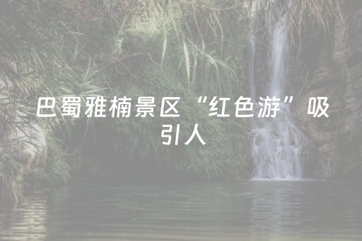 巴蜀雅楠景区“红色游”吸引人