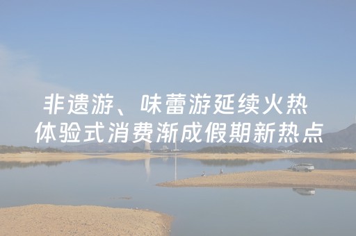 非遗游、味蕾游延续火热 体验式消费渐成假期新热点
