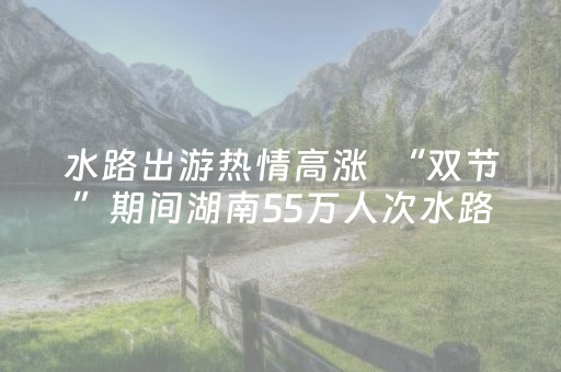 水路出游热情高涨  “双节”期间湖南55万人次水路出游