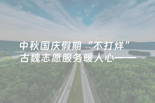 中秋国庆假期“不打烊” 古魏志愿服务暖人心——芮城县古魏镇国庆假期志愿服务活动有序开展