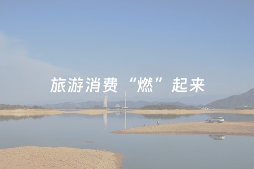 旅游消费“燃”起来，活力中国“动”起来