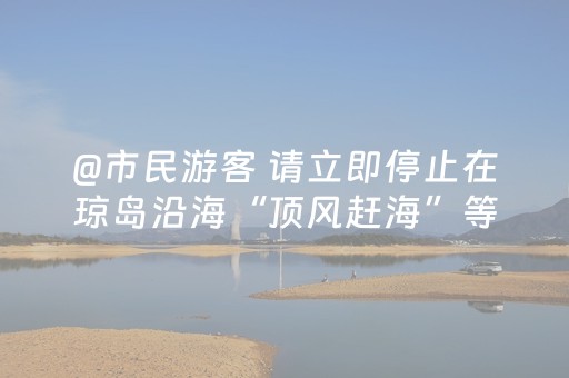 @市民游客 请立即停止在琼岛沿海“顶风赶海”等涉海活动！