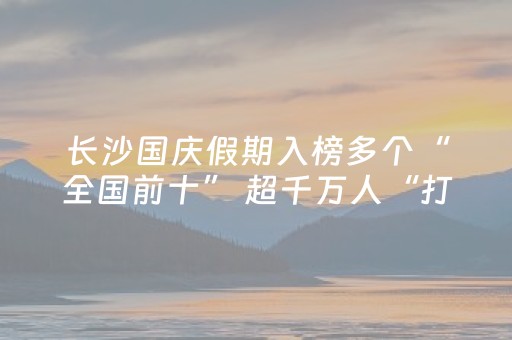 长沙国庆假期入榜多个“全国前十” 超千万人“打卡”