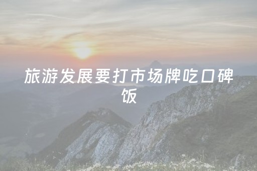 旅游发展要打市场牌吃口碑饭