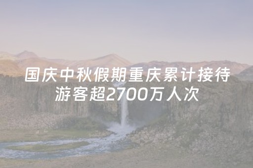国庆中秋假期重庆累计接待游客超2700万人次
