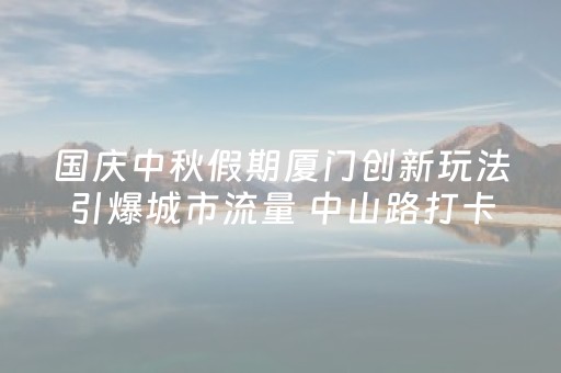国庆中秋假期厦门创新玩法引爆城市流量 中山路打卡点互动人数超70万