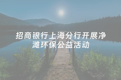 招商银行上海分行开展净滩环保公益活动，助力生态保护