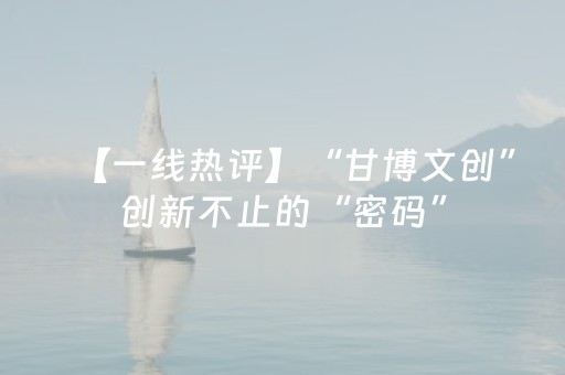 【一线热评】“甘博文创”创新不止的“密码”