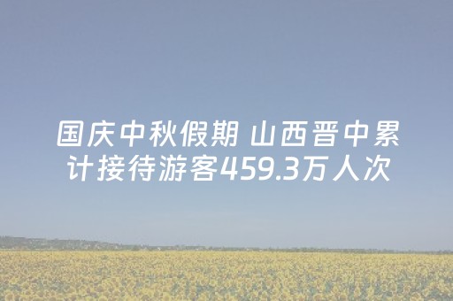 国庆中秋假期 山西晋中累计接待游客459.3万人次