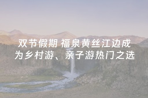 双节假期 福泉黄丝江边成为乡村游、亲子游热门之选