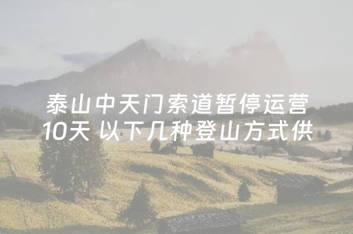 泰山中天门索道暂停运营10天 以下几种登山方式供游客选择