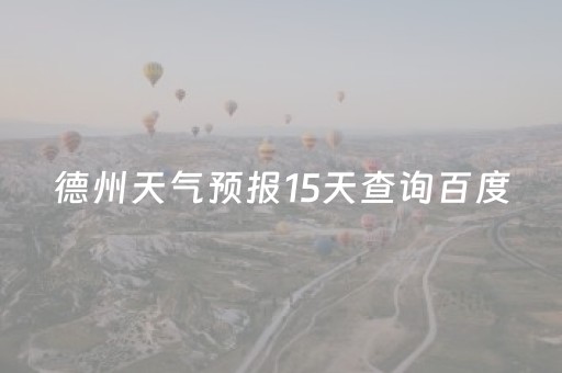 德州天气预报15天查询百度（本地15日的天气预报）