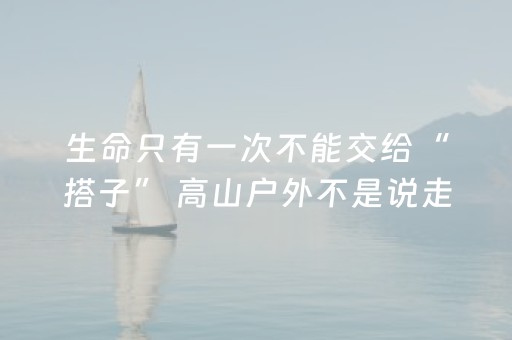 生命只有一次不能交给“搭子” 高山户外不是说走就走的旅行｜热点即阅