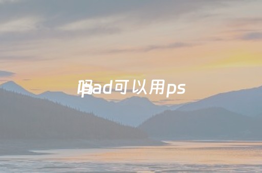 ipad可以用ps
吗（ipad可以用ps和pr吗）
