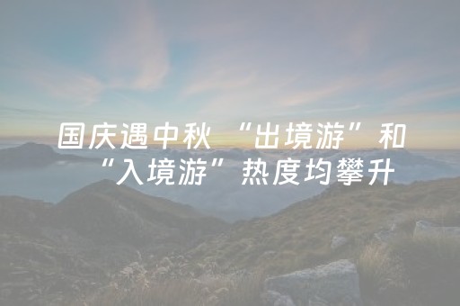 国庆遇中秋 “出境游”和“入境游”热度均攀升