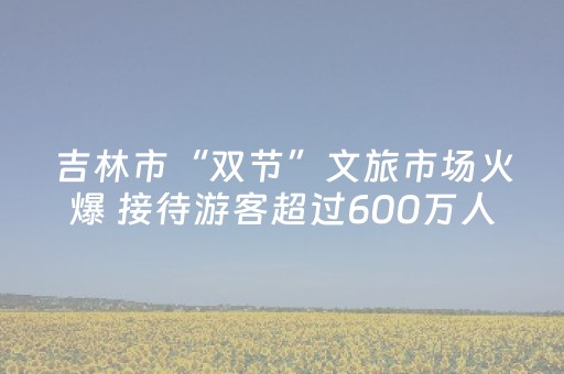 吉林市“双节”文旅市场火爆 接待游客超过600万人次
