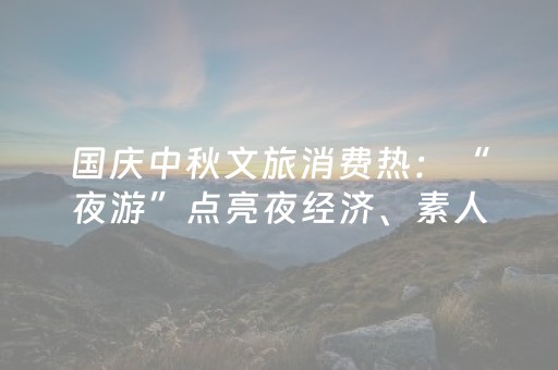 国庆中秋文旅消费热：“夜游”点亮夜经济、素人网红带火小城、商场销售攀新高……