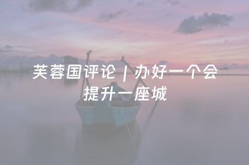芙蓉国评论｜办好一个会提升一座城