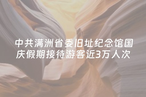 中共满洲省委旧址纪念馆国庆假期接待游客近3万人次