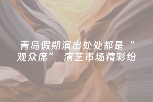 青岛假期演出处处都是“观众席”  演艺市场精彩纷呈