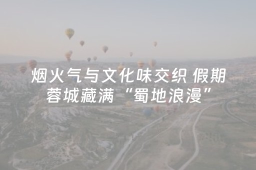 烟火气与文化味交织 假期蓉城藏满“蜀地浪漫”