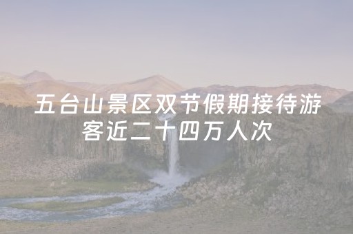 五台山景区双节假期接待游客近二十四万人次