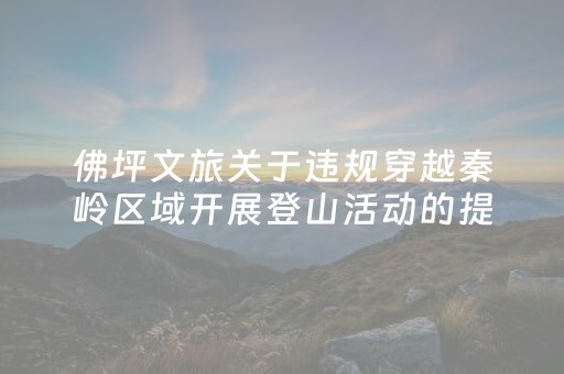 佛坪文旅关于违规穿越秦岭区域开展登山活动的提示