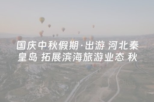 国庆中秋假期·出游 河北秦皇岛 拓展滨海旅游业态 秋季海滩乐趣多