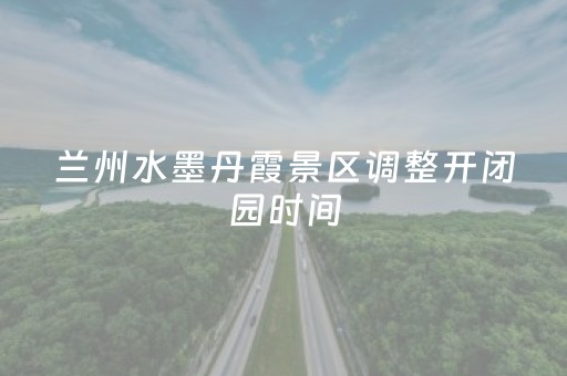 兰州水墨丹霞景区调整开闭园时间