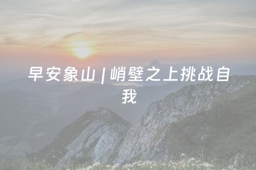 早安象山 | 峭壁之上挑战自我