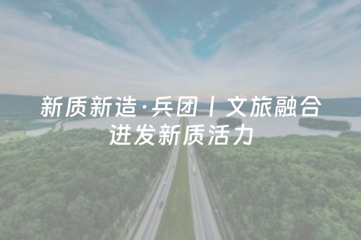新质新造·兵团丨文旅融合迸发新质活力