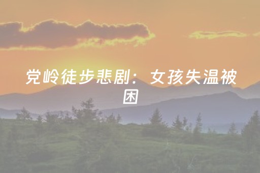 党岭徒步悲剧：女孩失温被困，搭子甩下她独自离开，这教训太痛了