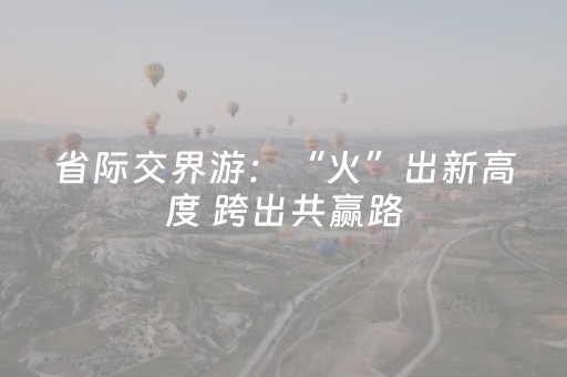 省际交界游：“火”出新高度 跨出共赢路
