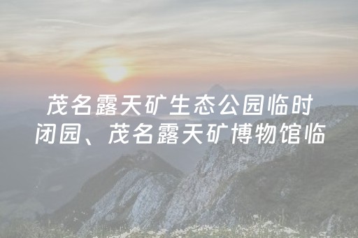 茂名露天矿生态公园临时闭园、茂名露天矿博物馆临时闭馆