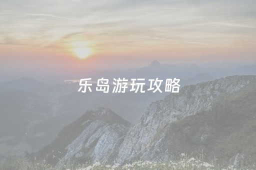乐岛游玩攻略（乐岛门票多少钱?）