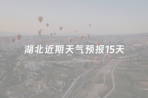 湖北近期天气预报15天（湖北近期天气预报15天准确）
