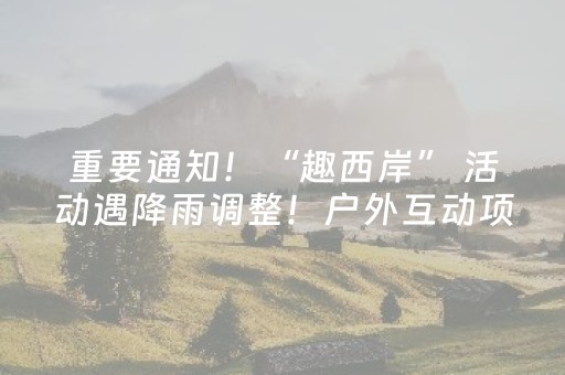 重要通知！“趣西岸” 活动遇降雨调整！户外互动项目或临时关闭