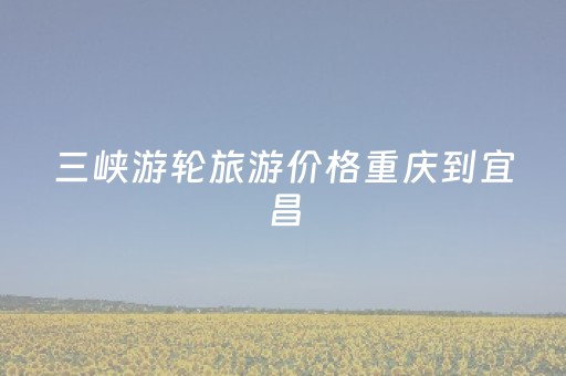 三峡游轮旅游价格重庆到宜昌（三峡大坝60岁以上老人免门票）