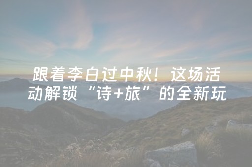 跟着李白过中秋！这场活动解锁“诗+旅”的全新玩法