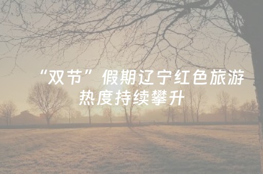 “双节”假期辽宁红色旅游热度持续攀升